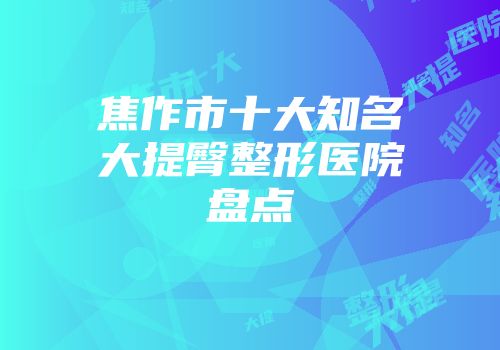 焦作市十大知名大提臀整形医院盘点