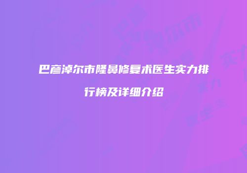 巴彦淖尔市隆鼻修复术医生实力排行榜及详细介绍