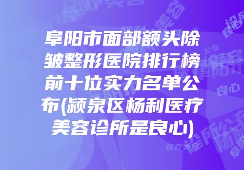 阜阳市面部额头除皱整形医院排行榜前十位实力名单公布(颍泉区杨利医疗美容诊所是良心)