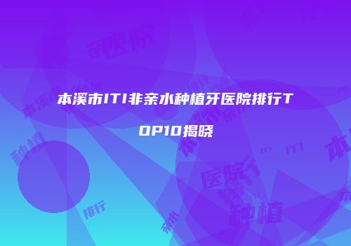 本溪市ITI非亲水种植牙医院排行TOP10揭晓