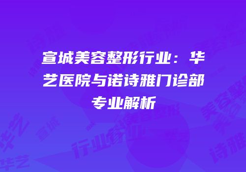 宣城美容整形行业：华艺医院与诺诗雅门诊部专业解析