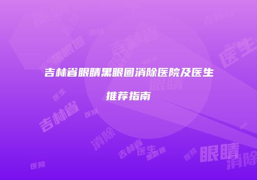 吉林省眼睛黑眼圈消除医院及医生推荐指南