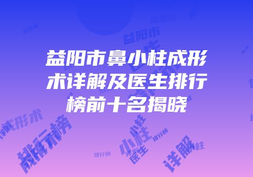 益阳市鼻小柱成形术详解及医生排行榜前十名揭晓