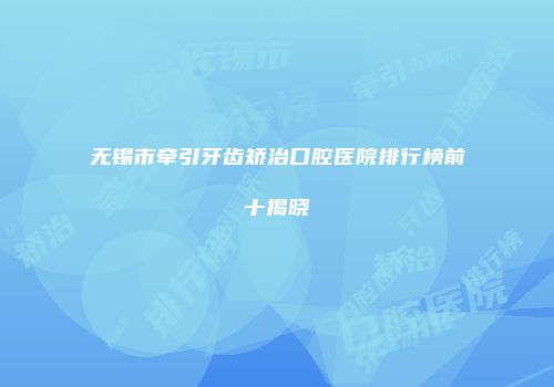 无锡市牵引牙齿矫治口腔医院排行榜前十揭晓