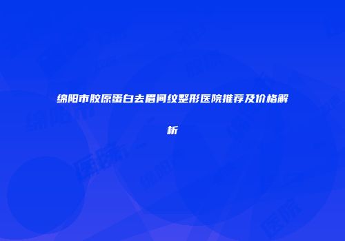 绵阳市胶原蛋白去眉间纹整形医院推荐及价格解析