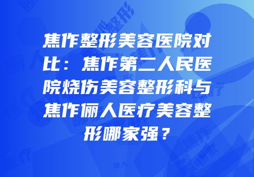焦作整形美容医院对比：焦作第二人民医院烧伤美容整形科与焦作俪人医疗美容整形哪家强？