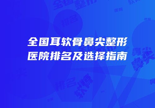 全国耳软骨鼻尖整形医院排名及选择指南