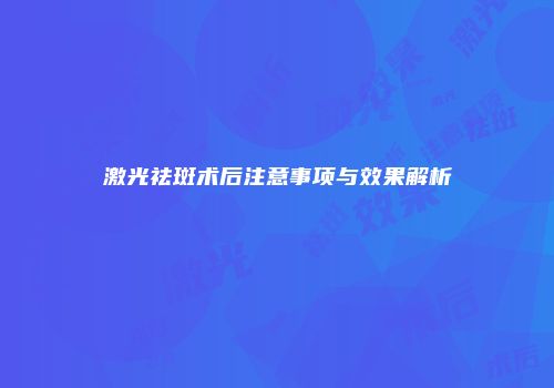激光祛斑术后注意事项与效果解析