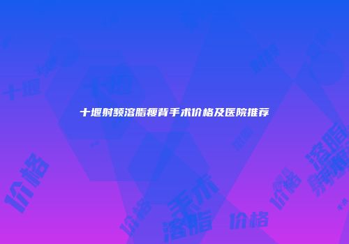 十堰射频溶脂瘦背手术价格及医院推荐