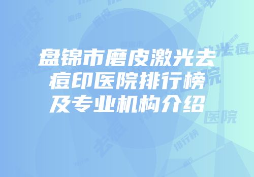 盘锦市磨皮激光去痘印医院排行榜及专业机构介绍