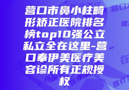 营口市鼻小柱畸形矫正医院排名榜top10强公立私立全在这里-营口奉伊美医疗美容诊所有正规授权