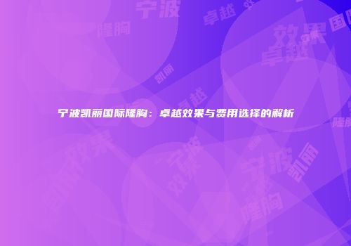 宁波凯丽国际隆胸：卓越效果与费用选择的解析