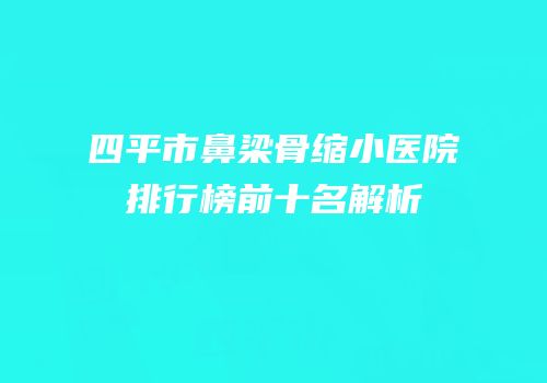 四平市鼻梁骨缩小医院排行榜前十名解析