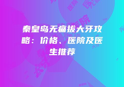 秦皇岛无痛拔大牙攻略：价格、医院及医生推荐