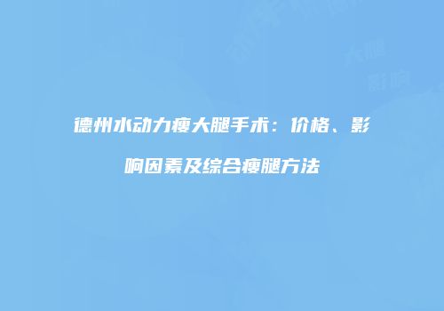 德州水动力瘦大腿手术：价格、影响因素及综合瘦腿方法