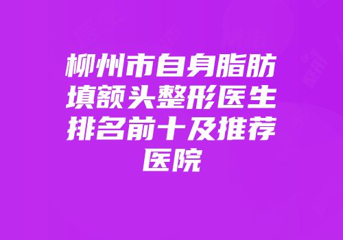 柳州市自身脂肪填额头整形医生排名前十及推荐医院