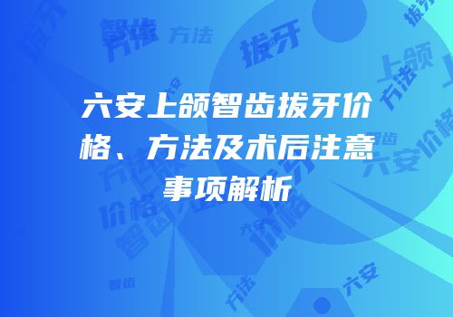 六安上颌智齿拔牙价格、方法及术后注意事项解析