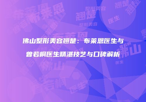 佛山整形美容翘楚：布莱恩医生与曾若桐医生精湛技艺与口碑解析