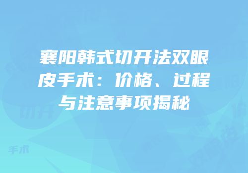襄阳韩式切开法双眼皮手术：价格、过程与注意事项揭秘