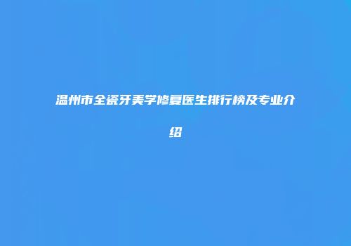 温州市全瓷牙美学修复医生排行榜及专业介绍