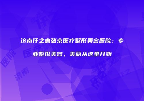 济南仟之惠张京医疗整形美容医院：专业整形美容，美丽从这里开始