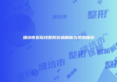 潍坊市发际线整形价格解析与医院推荐
