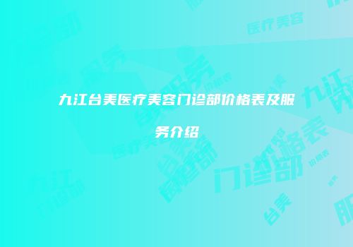 九江台美医疗美容门诊部价格表及服务介绍