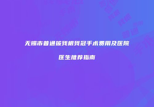 无锡市普通拔残根残冠手术费用及医院医生推荐指南