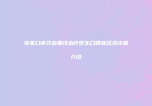 张家口市牙齿黑线治疗医生口碑排名及详细介绍