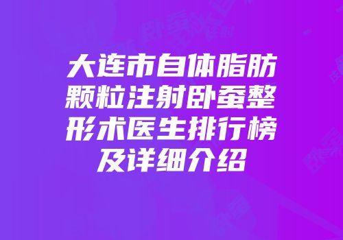 大连市自体脂肪颗粒注射卧蚕整形术医生排行榜及详细介绍
