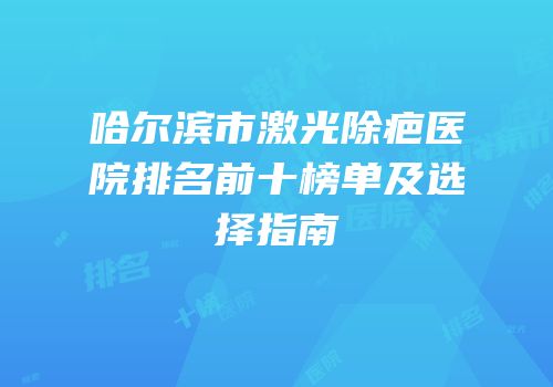 哈尔滨市激光除疤医院排名前十榜单及选择指南