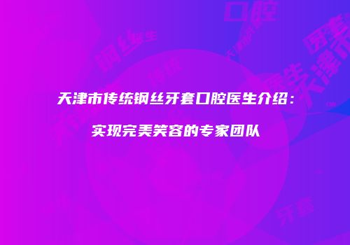 天津市传统钢丝牙套口腔医生介绍：实现完美笑容的专家团队