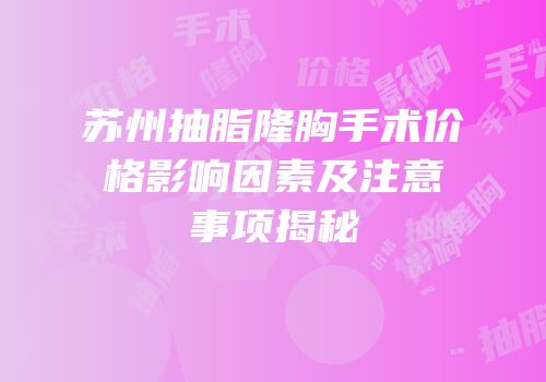 苏州抽脂隆胸手术价格影响因素及注意事项揭秘