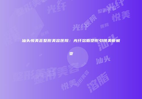汕头悦美荟整形美容医院：光纤溶脂塑形引领美丽蜕变