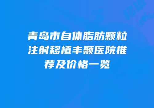青岛市自体脂肪颗粒注射移植丰颞医院推荐及价格一览