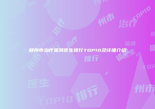 赣州市治疗狐臭医生排行TOP10及详细介绍
