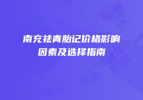 南充祛青胎记价格影响因素及选择指南