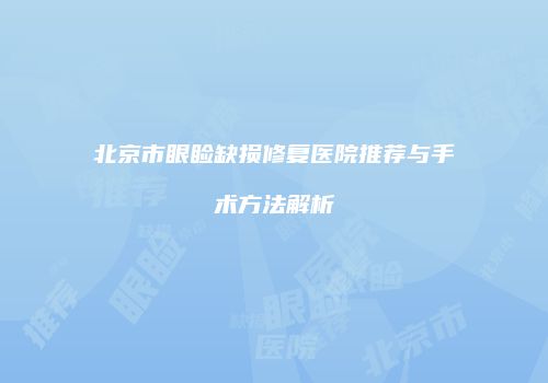 北京市眼睑缺损修复医院推荐与手术方法解析