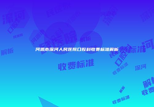 河源市深河人民医院口腔科收费标准解析