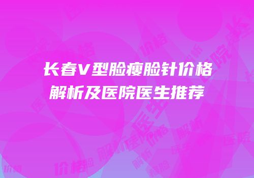 长春V型脸瘦脸针价格解析及医院医生推荐