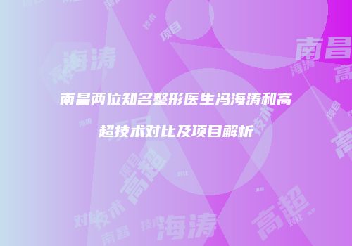 南昌两位知名整形医生冯海涛和高超技术对比及项目解析