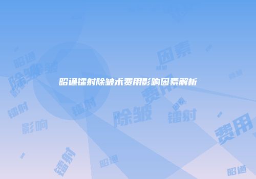 昭通镭射除皱术费用影响因素解析