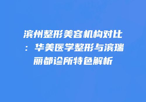 滨州整形美容机构对比：华美医学整形与滨瑞丽都诊所特色解析