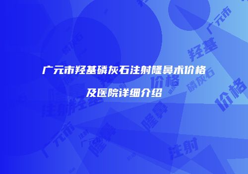 广元市羟基磷灰石注射隆鼻术价格及医院详细介绍