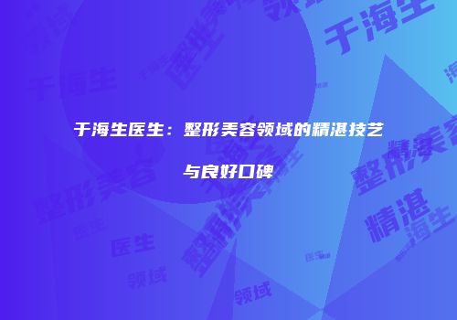 于海生医生：整形美容领域的精湛技艺与良好口碑