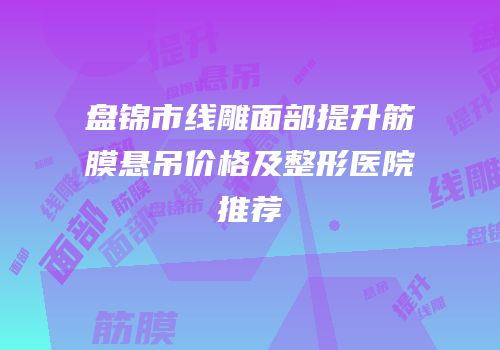 盘锦市线雕面部提升筋膜悬吊价格及整形医院推荐