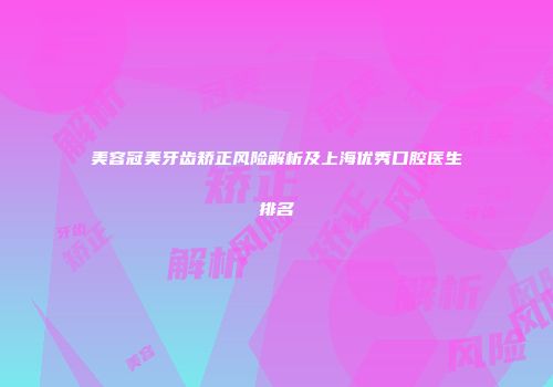 美容冠美牙齿矫正风险解析及上海优秀口腔医生排名
