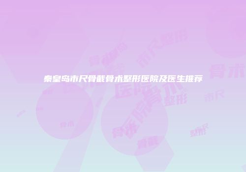 秦皇岛市尺骨截骨术整形医院及医生推荐