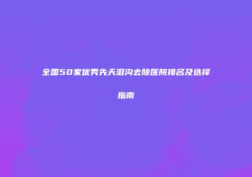 全国50家优秀先天泪沟去除医院排名及选择指南
