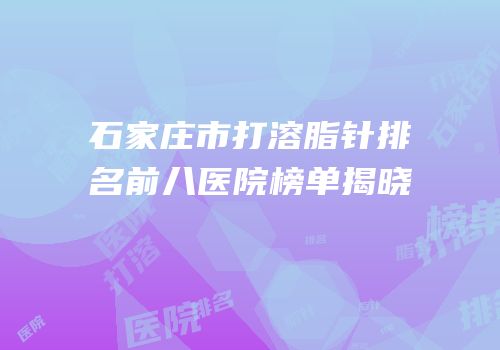 石家庄市打溶脂针排名前八医院榜单揭晓